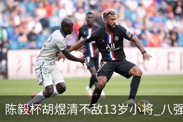 陈毅杯胡煜清不敌13岁小将 八强赛8月乐至进行